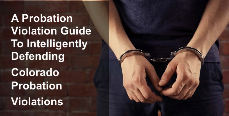 A Colorado Probation Violation Guide To Intelligently Defending Probation Violations