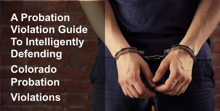 A Colorado Probation Violation Guide To Intelligently Defending Probation Violations 