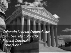 Colorado Federal Criminal Law - Can I Seal My Colorado Federal Criminal Conviction?