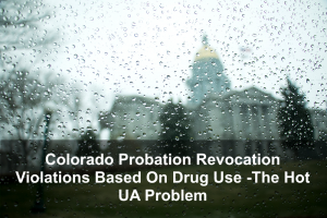 Colorado Probation Revocation Violations Based On Drug Use -The Hot UA Problem