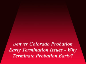 Denver Colorado Probation Early Termination Issues - Why Terminate Probation Early?